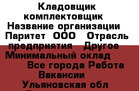 Кладовщик-комплектовщик › Название организации ­ Паритет, ООО › Отрасль предприятия ­ Другое › Минимальный оклад ­ 20 000 - Все города Работа » Вакансии   . Ульяновская обл.,Димитровград г.